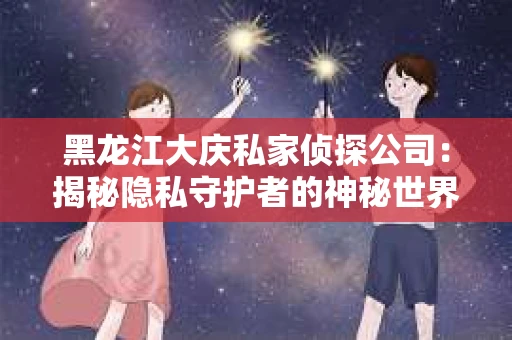黑龙江大庆私家侦探公司：揭秘隐私守护者的神秘世界