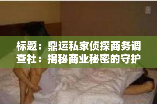 标题：鼎运私家侦探商务调查社：揭秘商业秘密的守护者