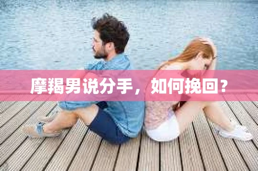 摩羯男说分手，如何挽回？