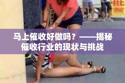 马上催收好做吗？——揭秘催收行业的现状与挑战