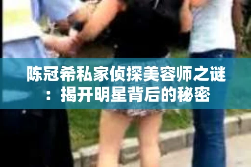 陈冠希私家侦探美容师之谜：揭开明星背后的秘密