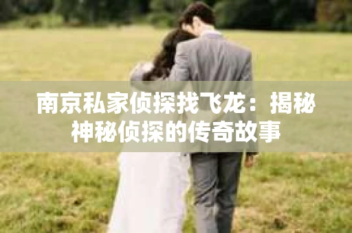 南京私家侦探找飞龙：揭秘神秘侦探的传奇故事