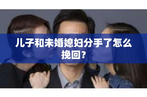 儿子和未婚媳妇分手了怎么挽回？