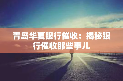 青岛华夏银行催收：揭秘银行催收那些事儿