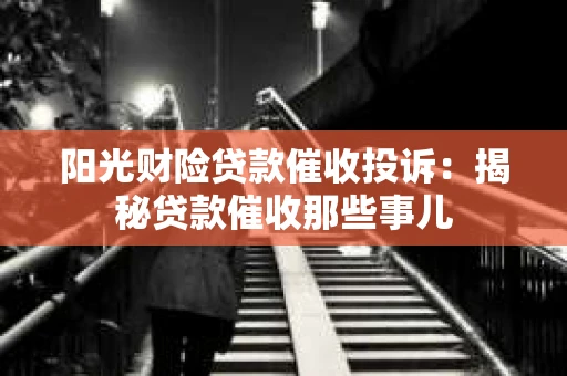 阳光财险贷款催收投诉：揭秘贷款催收那些事儿