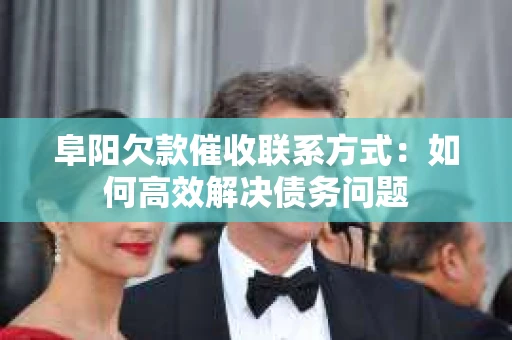阜阳欠款催收联系方式：如何高效解决债务问题