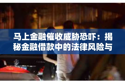 马上金融催收威胁恐吓：揭秘金融借款中的法律风险与应对策略