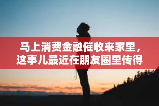 马上消费金融催收来家里，这事儿最近在朋友圈里传得沸沸扬扬。说实话，一提到催收，大家心里多少都会有些紧张。今天，我就来和大家聊聊这个话题，希望能给大家提供一些有用的信息。