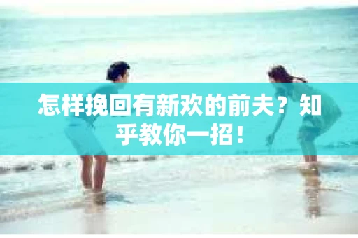 怎样挽回有新欢的前夫？知乎教你一招！
