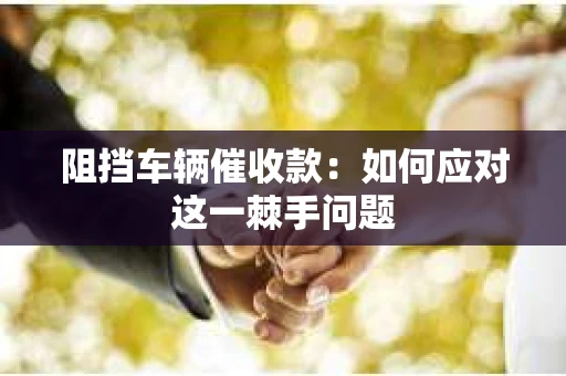阻挡车辆催收款：如何应对这一棘手问题