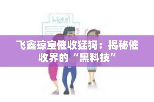 飞鑫琼宝催收猛犸：揭秘催收界的“黑科技”