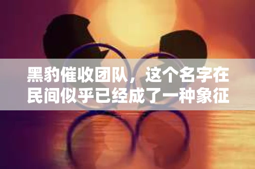 黑豹催收团队，这个名字在民间似乎已经成了一种象征，一种让人谈之色变的象征。它代表着催收行业中的强硬派，也代表着那些被催收困扰的人们心中的恐惧。今天，我们就来聊聊这个话题，揭开黑豹催收团队的神秘面纱，看看他们究竟是如何在催收行业中立足的。