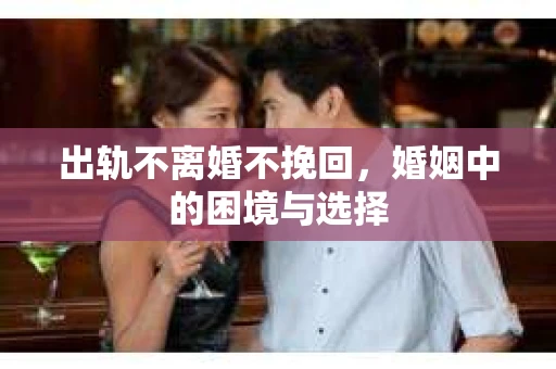 出轨不离婚不挽回，婚姻中的困境与选择