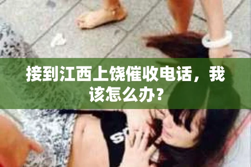 接到江西上饶催收电话，我该怎么办？