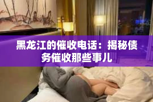 黑龙江的催收电话：揭秘债务催收那些事儿