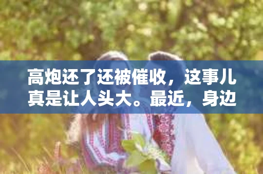 高炮还了还被催收，这事儿真是让人头大。最近，身边的朋友都遇到了这样的问题，我也忍不住要来聊聊这个话题。话说回来，高炮贷款这事儿，还真是让人又爱又恨。今天，我们就来聊聊这个让人头疼的问题。