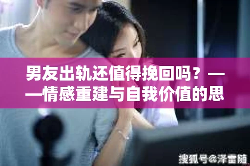 男友出轨还值得挽回吗？——情感重建与自我价值的思考