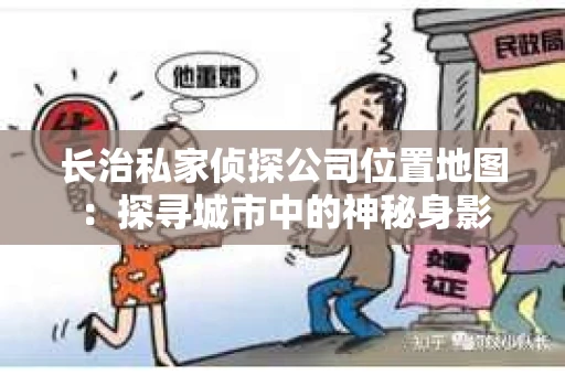 长治私家侦探公司位置地图：探寻城市中的神秘身影