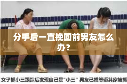 分手后一直挽回前男友怎么办？