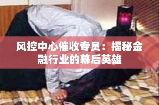 风控中心催收专员：揭秘金融行业的幕后英雄