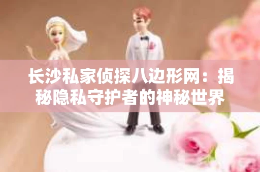 长沙私家侦探八边形网：揭秘隐私守护者的神秘世界