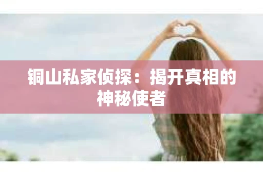 铜山私家侦探：揭开真相的神秘使者