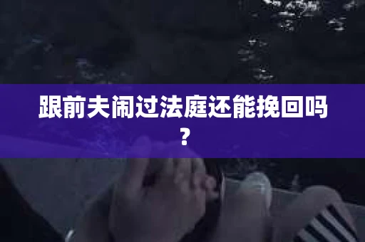 跟前夫闹过法庭还能挽回吗？