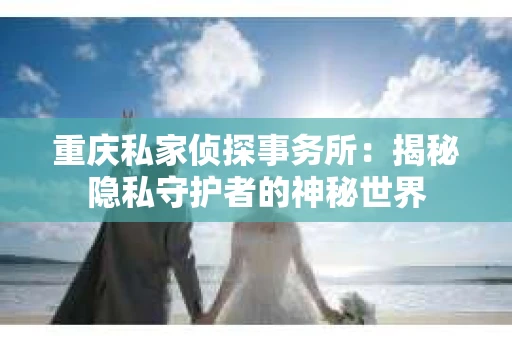 重庆私家侦探事务所：揭秘隐私守护者的神秘世界