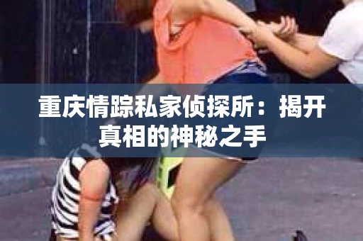 重庆情踪私家侦探所：揭开真相的神秘之手