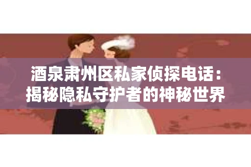 酒泉肃州区私家侦探电话：揭秘隐私守护者的神秘世界