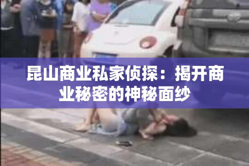 昆山商业私家侦探：揭开商业秘密的神秘面纱