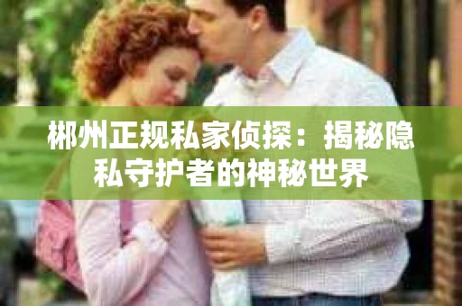 郴州正规私家侦探：揭秘隐私守护者的神秘世界