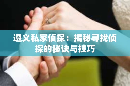 遵义私家侦探：揭秘寻找侦探的秘诀与技巧