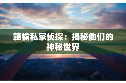 赣榆私家侦探：揭秘他们的神秘世界