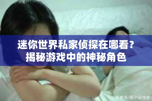 迷你世界私家侦探在哪看？揭秘游戏中的神秘角色