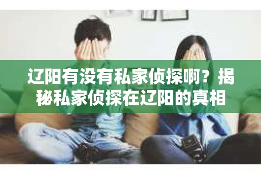 辽阳有没有私家侦探啊？揭秘私家侦探在辽阳的真相