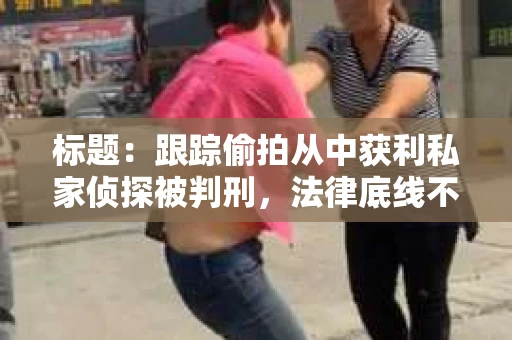 标题：跟踪偷拍从中获利私家侦探被判刑，法律底线不容触碰