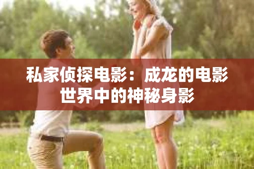私家侦探电影：成龙的电影世界中的神秘身影