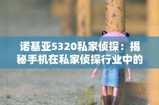 诺基亚5320私家侦探：揭秘手机在私家侦探行业中的应用