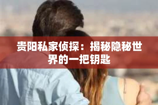 贵阳私家侦探：揭秘隐秘世界的一把钥匙