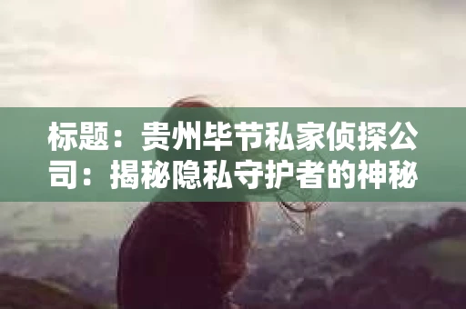 标题：贵州毕节私家侦探公司：揭秘隐私守护者的神秘世界