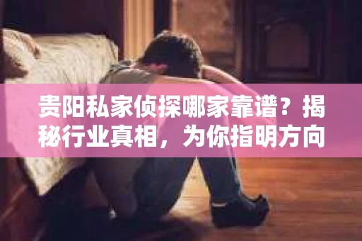贵阳私家侦探哪家靠谱？揭秘行业真相，为你指明方向