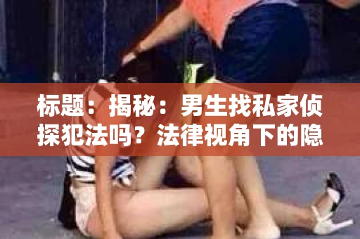 标题：揭秘：男生找私家侦探犯法吗？法律视角下的隐私与调查