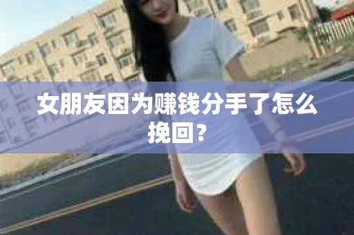 女朋友因为赚钱分手了怎么挽回？