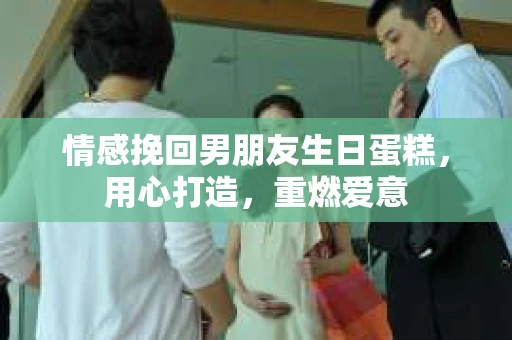 情感挽回男朋友生日蛋糕，用心打造，重燃爱意
