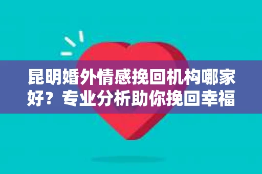 昆明婚外情感挽回机构哪家好？专业分析助你挽回幸福