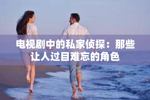电视剧中的私家侦探：那些让人过目难忘的角色