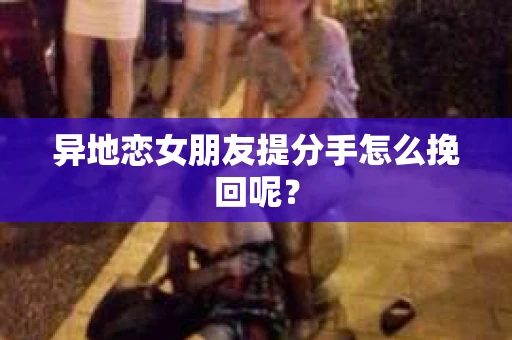 异地恋女朋友提分手怎么挽回呢？