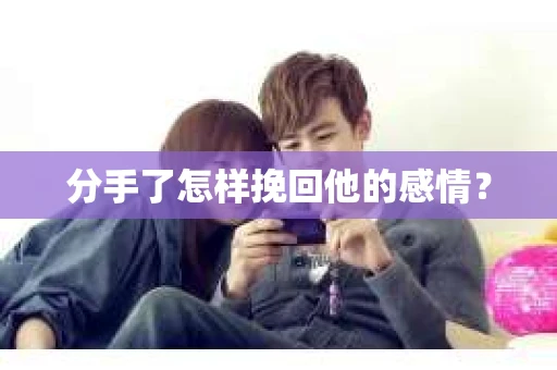 分手了怎样挽回他的感情？