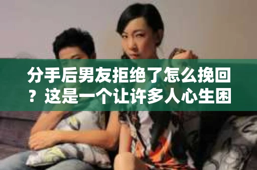 分手后男友拒绝了怎么挽回？这是一个让许多人心生困惑的问题。面对分手后的情感困境，如何有效地挽回前男友的心，是许多人关注的焦点。本文将为你提供一些建议，帮助你走出困境，重新赢得他的青睐